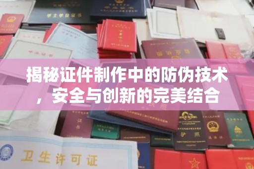 黎城揭秘证件制作中的防伪技术，安全与创新的完美结合