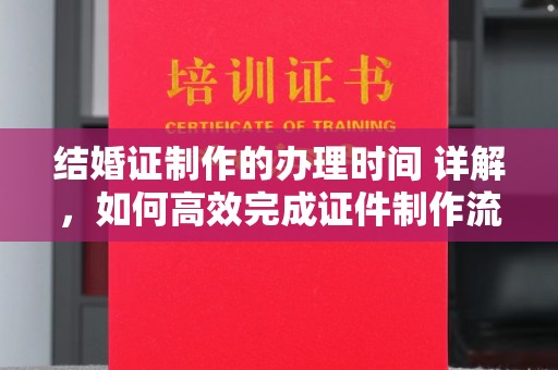 黎城结婚证制作的办理时间 详解，如何高效完成证件制作流程