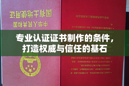 黎城专业认证证书制作的条件，打造权威与信任的基石