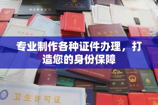 黎城专业制作各种证件办理，打造您的身份保障