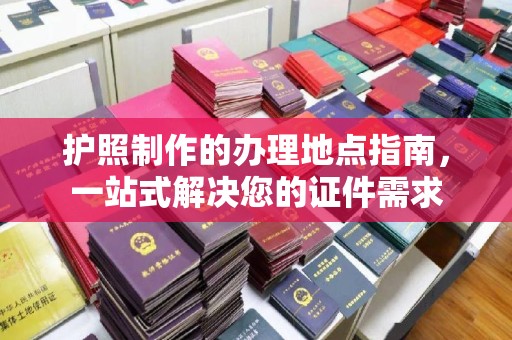 黎城护照制作的办理地点指南，一站式解决您的证件需求