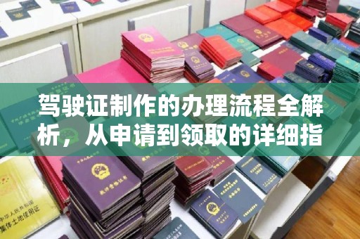 黎城驾驶证制作的办理流程全解析，从申请到领取的详细指南