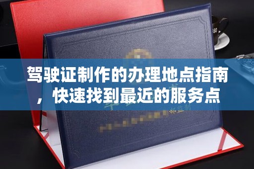 黎城驾驶证制作的办理地点指南，快速找到最近的服务点