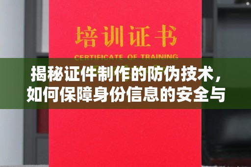 黎城揭秘证件制作的防伪技术，如何保障身份信息的安全与真实