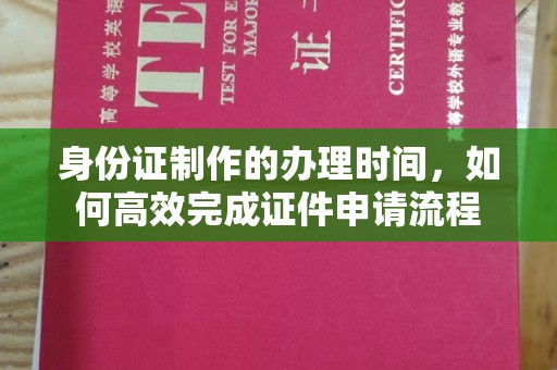 黎城身份证制作的办理时间，如何高效完成证件申请流程